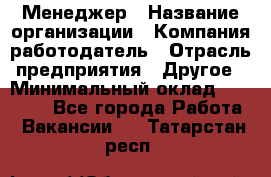 Менеджер › Название организации ­ Компания-работодатель › Отрасль предприятия ­ Другое › Минимальный оклад ­ 15 000 - Все города Работа » Вакансии   . Татарстан респ.